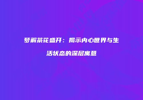 梦解茶花盛开：揭示内心世界与生活状态的深层寓意