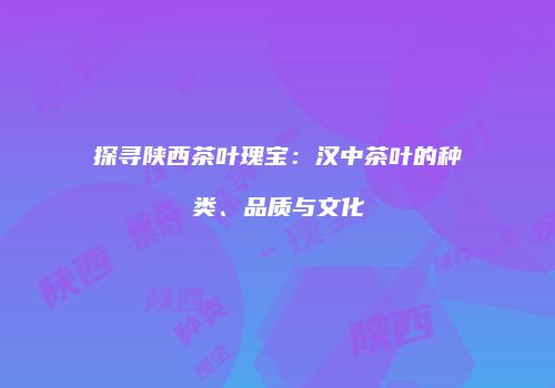 探寻陕西茶叶瑰宝：汉中茶叶的种类、品质与文化