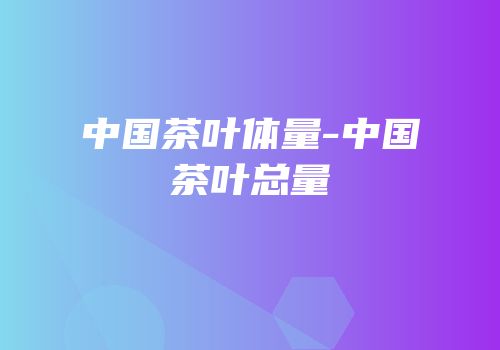 中国茶叶体量-中国茶叶总量