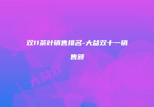 双11茶叶销售排名-大益双十一销售额