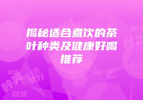 揭秘适合煮饮的茶叶种类及健康好喝推荐