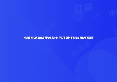 水果茶品牌排行榜前十名及网红茶饮排名揭晓