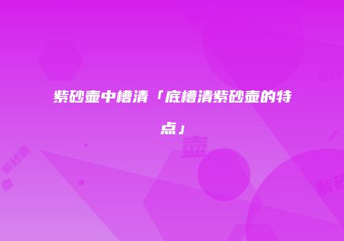 紫砂壶中槽清「底槽清紫砂壶的特点」