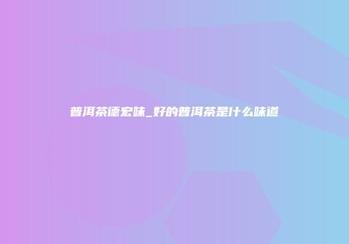 普洱茶德宏味_好的普洱茶是什么味道