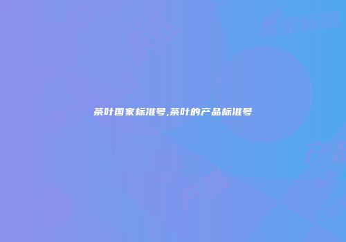 茶叶国家标准号,茶叶的产品标准号