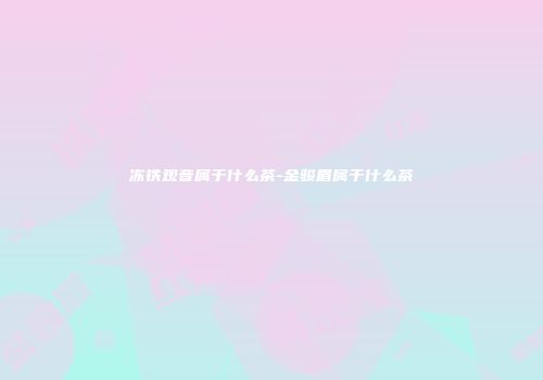 冻铁观音属于什么茶-金骏眉属于什么茶