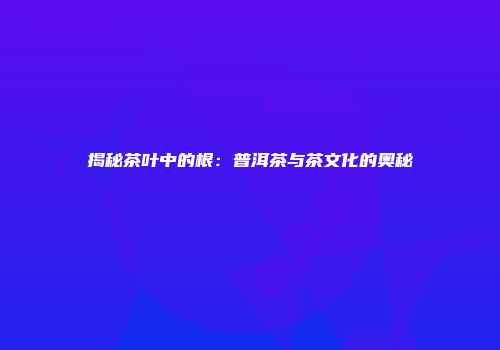 揭秘茶叶中的根：普洱茶与茶文化的奥秘