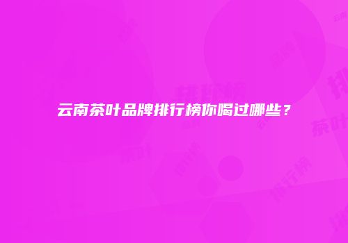 云南茶叶品牌排行榜你喝过哪些？