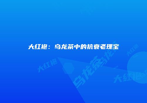 大红袍：乌龙茶中的抗衰老瑰宝