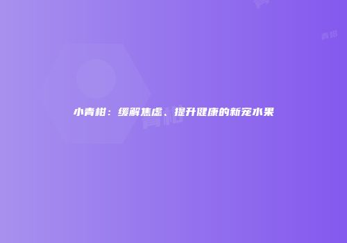 小青柑：缓解焦虑、提升健康的新宠水果