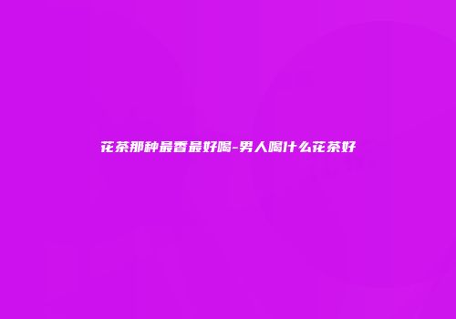 花茶那种最香最好喝-男人喝什么花茶好