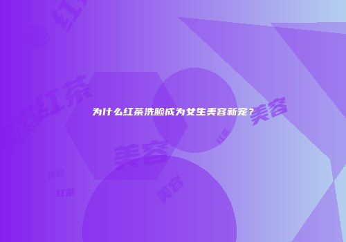 为什么红茶洗脸成为女生美容新宠？