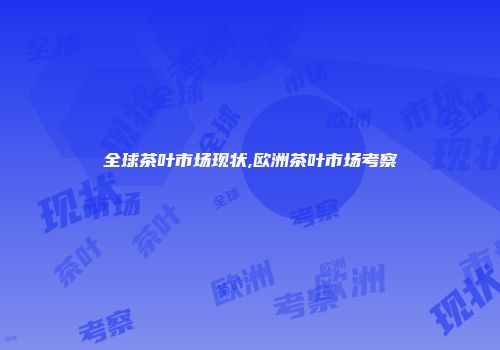 全球茶叶市场现状,欧洲茶叶市场考察