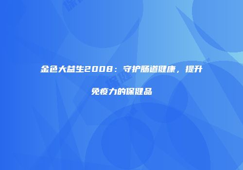 金色大益生2008：守护肠道健康，提升免疫力的保健品