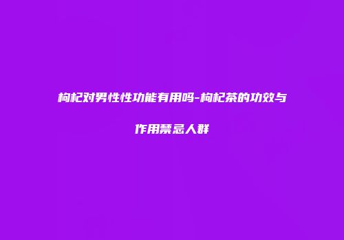枸杞对男性性功能有用吗-枸杞茶的功效与作用禁忌人群
