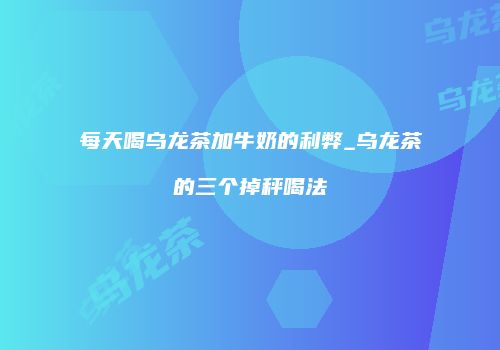 每天喝乌龙茶加牛奶的利弊_乌龙茶的三个掉秤喝法