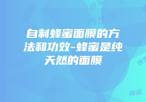 自制蜂蜜面膜的方法和功效-蜂蜜是纯天然的面膜