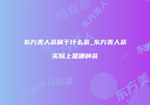 东方美人茶属于什么茶_东方美人茶实际上是哪种茶