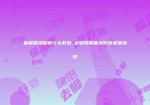 盐和醋泡脚有什么好处_去脚臭用盐泡好还是醋泡好