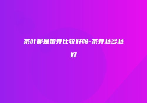 茶叶都是嫩芽比较好吗-茶芽越多越好