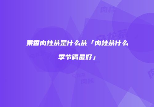 果香肉桂茶是什么茶「肉桂茶什么季节喝最好」