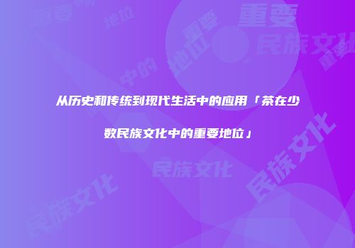 从历史和传统到现代生活中的应用「茶在少数民族文化中的重要地位」