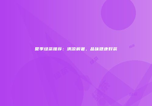 夏季绿茶推荐：清凉解暑，品味健康好茶