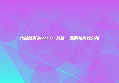 大益普洱茶V93：价格、品质与对比分析