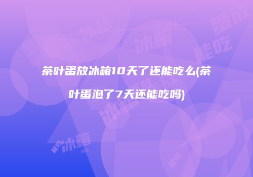 茶叶蛋放冰箱10天了还能吃么(茶叶蛋泡了7天还能吃吗)