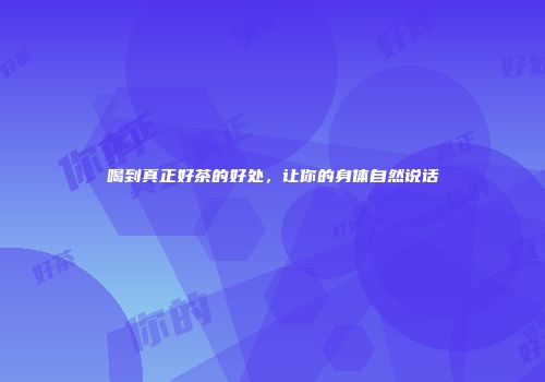 喝到真正好茶的好处，让你的身体自然说话