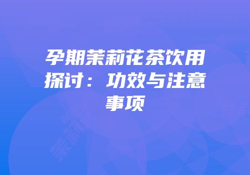 孕期茉莉花茶饮用探讨：功效与注意事项