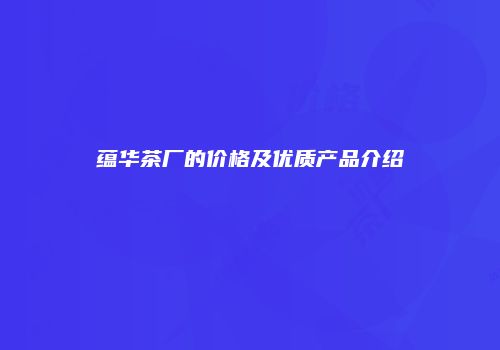 蕴华茶厂的价格及优质产品介绍