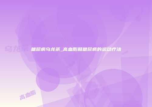 糖尿病乌龙茶_高血脂和糖尿病的运动疗法