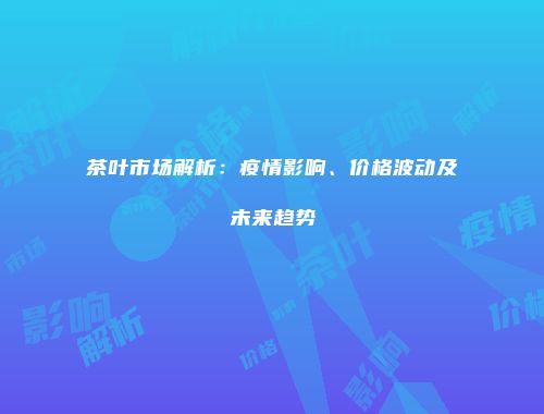 茶叶市场解析：疫情影响、价格波动及未来趋势