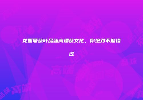 龙园号茶叶品味高端茶文化，你绝对不能错过