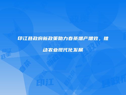 印江县政府新政策助力春茶增产增效，推动农业现代化发展