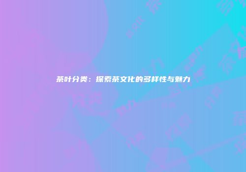 茶叶分类：探索茶文化的多样性与魅力