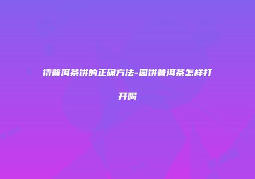 撬普洱茶饼的正确方法-园饼普洱茶怎样打开喝
