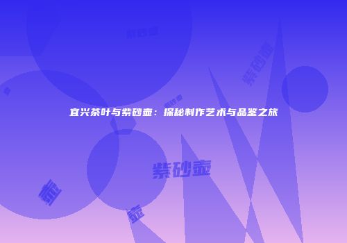 宜兴茶叶与紫砂壶：探秘制作艺术与品鉴之旅
