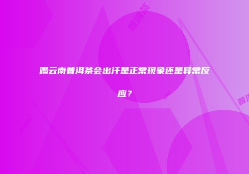 喝云南普洱茶会出汗是正常现象还是异常反应？