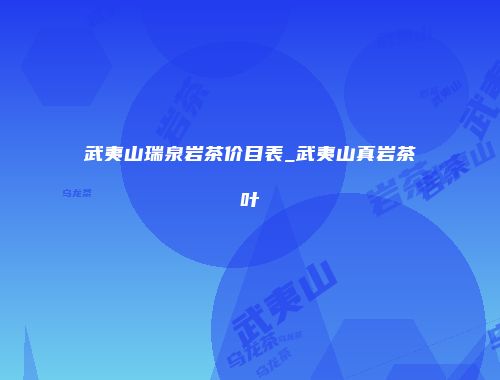 武夷山瑞泉岩茶价目表_武夷山真岩茶叶