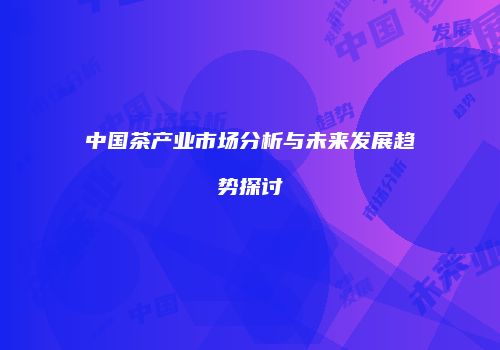 中国茶产业市场分析与未来发展趋势探讨