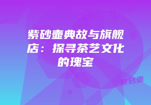 紫砂壶典故与旗舰店：探寻茶艺文化的瑰宝