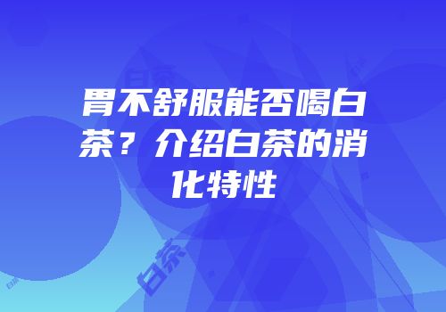 胃不舒服能否喝白茶？介绍白茶的消化特性