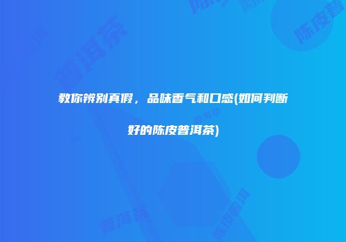 教你辨别真假，品味香气和口感(如何判断好的陈皮普洱茶)