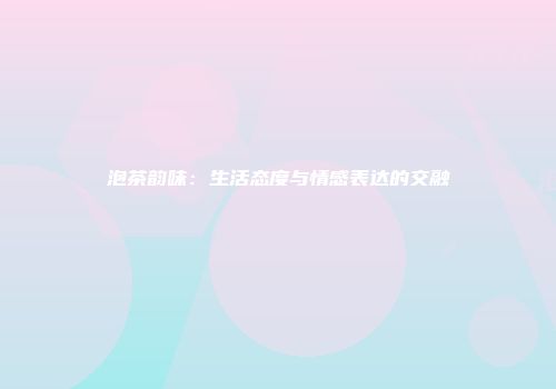 泡茶韵味：生活态度与情感表达的交融