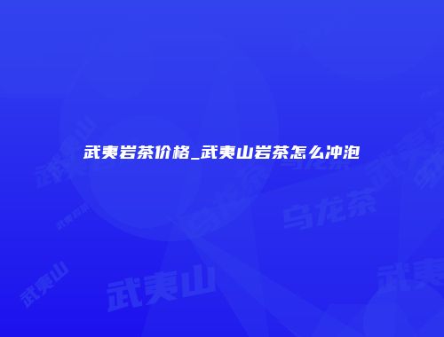 武夷岩茶价格_武夷山岩茶怎么冲泡