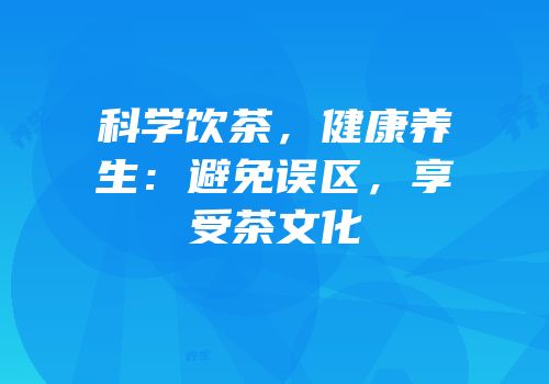 科学饮茶，健康养生：避免误区，享受茶文化