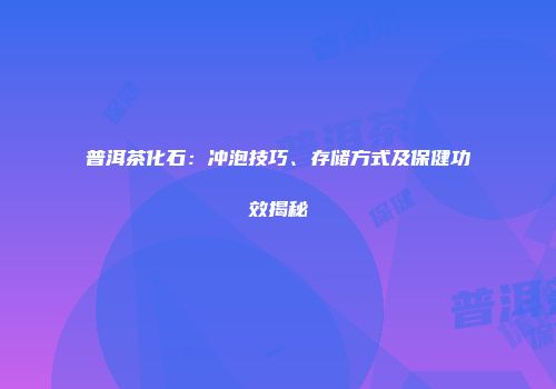 普洱茶化石：冲泡技巧、存储方式及保健功效揭秘
