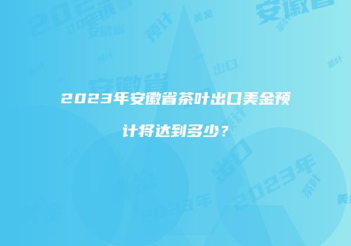2023年安徽省茶叶出口美金预计将达到多少？
